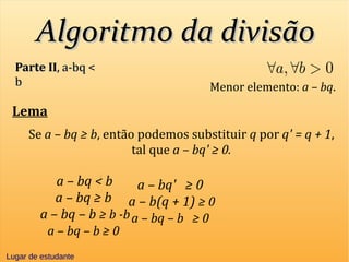 Algoritmo da divisãoAlgoritmo da divisão
Parte IIParte II, a-bq <, a-bq <
bb Menor elemento: a – bq.
Lema
Se a – bq ≥ b, então podemos substituir q por q' = q + 1,
tal que a – bq' ≥ 0.
a – bq' ≥ 0
a – b(q + 1) ≥ 0
a – bq – b ≥ 0
a – bq ≥ b
a – bq – b ≥ b -b
a – bq – b ≥ 0
a – bq < b
Lugar de estudanteLugar de estudante
 