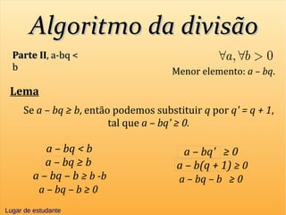 Algoritmo da divisãoAlgoritmo da divisão
Parte IIParte II, a-bq <, a-bq <
bb Menor elemento: a – bq.
Lema
Se a – bq ≥ b, então podemos substituir q por q' = q + 1,
tal que a – bq' ≥ 0.
a – bq' ≥ 0
a – b(q + 1) ≥ 0
a – bq – b ≥ 0
a – bq ≥ b
a – bq – b ≥ b -b
a – bq – b ≥ 0
a – bq < b
Lugar de estudanteLugar de estudante
 