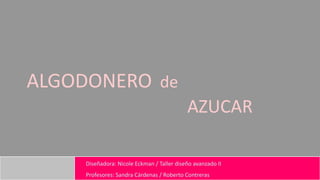  ALGODONERO  de AZUCAR Diseñadora: Nicole Eckman / Taller diseño avanzado II Profesores: Sandra Cárdenas / Roberto Contreras 