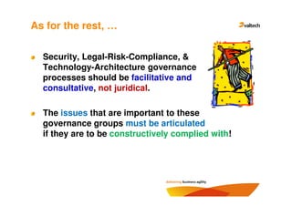 As for the rest, …

  Security, Legal-Risk-Compliance, &
  Technology-Architecture governance
  processes should be facilitative and
  consultative, not juridical.

  The issues that are important to these
  governance groups must be articulated
  if they are to be constructively complied with!
 
