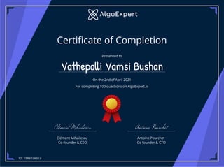 Certi cate of Completion
Presented to
Vathepa i Vamsi Bushan
On the 2nd of April 2021
For completing 100 questions on AlgoExpert.io
Clément Mihailescu
Clément Mihailescu
Co-founder & CEO
Antoine Pourchet
Antoine Pourchet
Co-founder & CTO
ID: 198e1debca
 