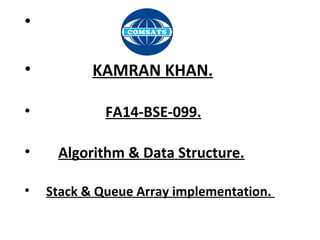 •
• KAMRAN KHAN.
• FA14-BSE-099.
• Algorithm & Data Structure.
• Stack & Queue Array implementation.
 