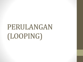 PERULANGAN
(LOOPING)
 