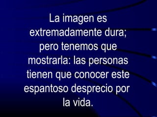 La imagen es
 extremadamente dura;
   pero tenemos que
 mostrarla: las personas
tienen que conocer este
espantoso desprecio por
         la vida.
 