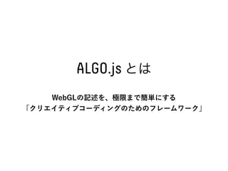 WebGLの記述を、極限まで簡単にする
「クリエイティブコーディングのためのフレームワーク」
ALGO.js とは
 