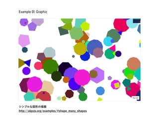 Example 01: Graphic
シンプルな図形の描画
http://algojs.org/examples/#shape_many_shapes
 