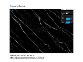 Example 02: Particle
4万個のパーティクルアニメーション
http://algojs.org/examples/#shape_particles_vf
 