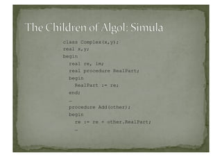 class Complex(x,y);
real x,y;
begin
real re, im;
real procedure RealPart;
begin
RealPart := re;
end;
…
procedure Add(other);
begin
re := re + other.RealPart;
…
 