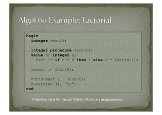 begin
integer result;
integer procedure fact(n);
value n; integer n;
fact := if n = 0 then 1 else n * fact(n-1);
result := fact(5);
outinteger (1, result);
outstring (1, "n")
end
A	
  familiar	
  style	
  for	
  Pascal,	
  Delphi,	
  Modula-­‐2	
  programmers.	
  
 