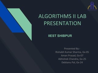 ALGORITHMS II LAB
PRESENTATION
Presented By:-
Rishabh Kumar Sharma, Gx-05
Aman Prasad, Gx-07
Abhishek Chandra, Gx-25
Debtanu Pal, Gx-24
IIEST SHIBPUR
 