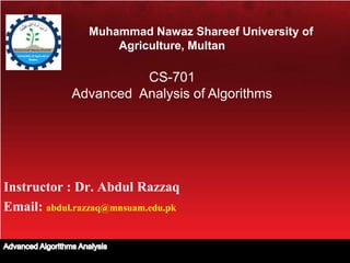 Muhammad Nawaz Shareef University of
Agriculture, Multan
CS-701
Advanced Analysis of Algorithms
Instructor : Dr. Abdul Razzaq
Email: abdul.razzaq@mnsuam.edu.pk
 