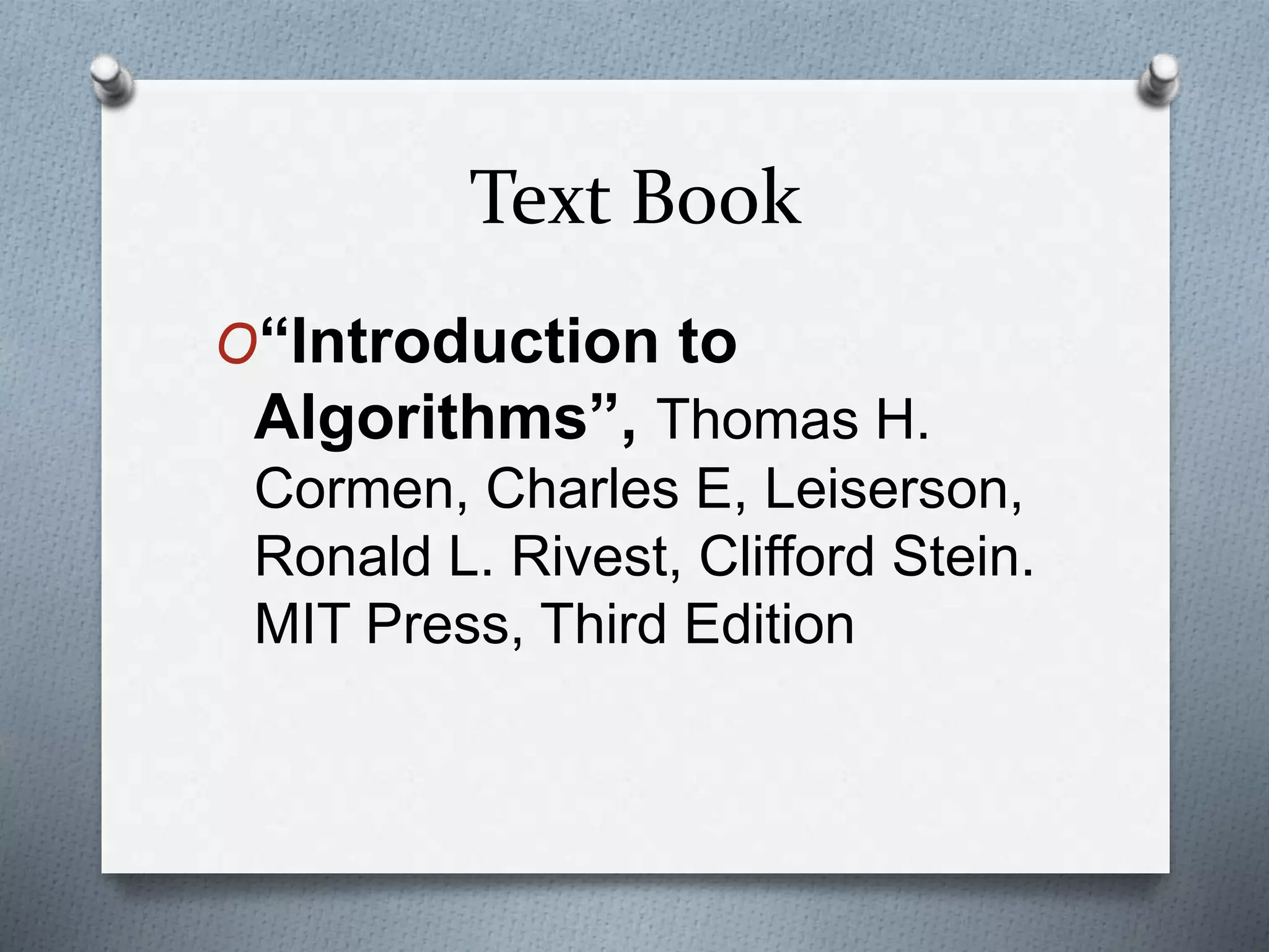 Text Book
O“Introduction to
Algorithms”, Thomas H.
Cormen, Charles E, Leiserson,
Ronald L. Rivest, Clifford Stein.
MIT Press, Third Edition
 