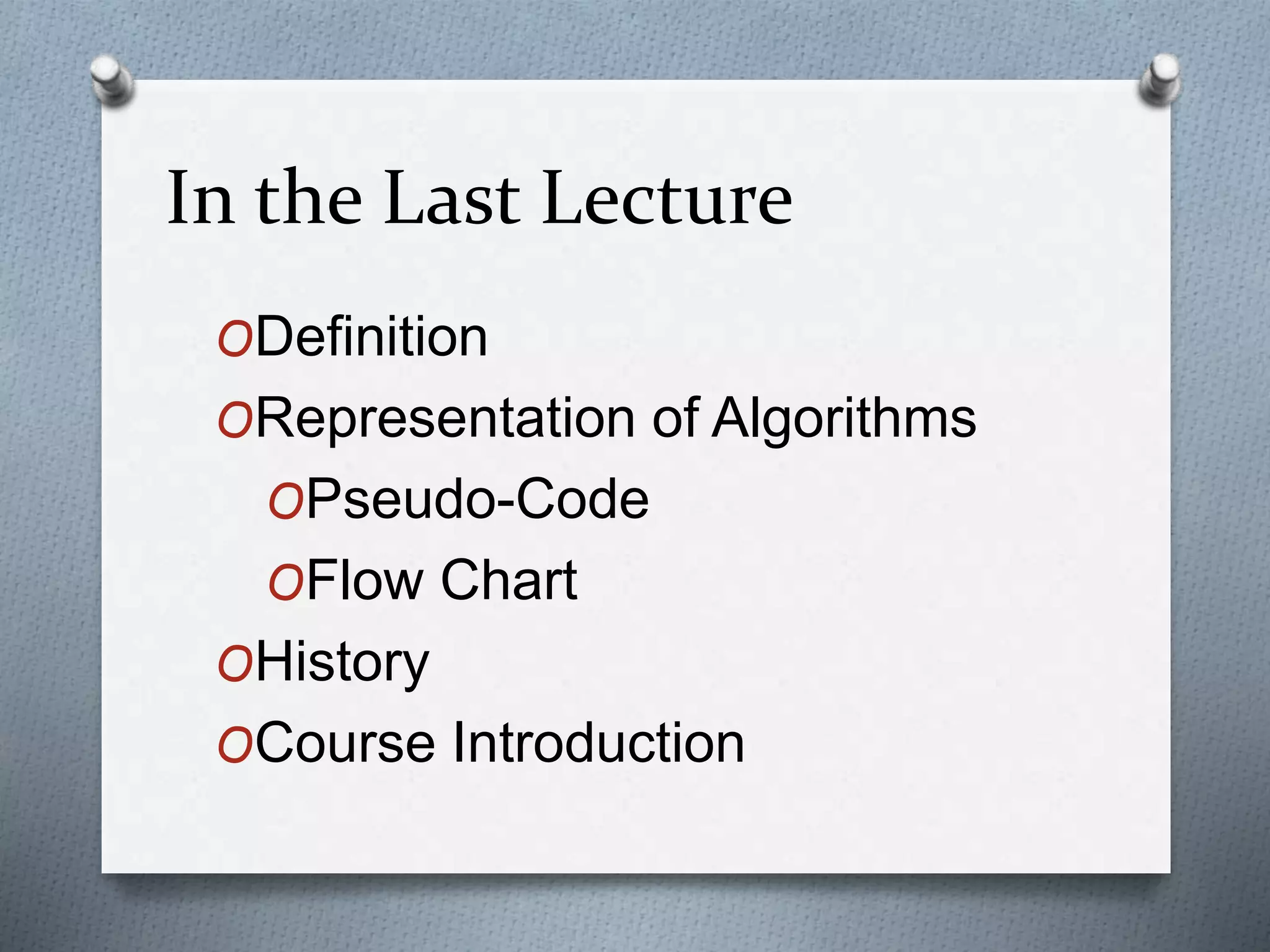 In the Last Lecture
ODefinition
ORepresentation of Algorithms
OPseudo-Code
OFlow Chart
OHistory
OCourse Introduction
 