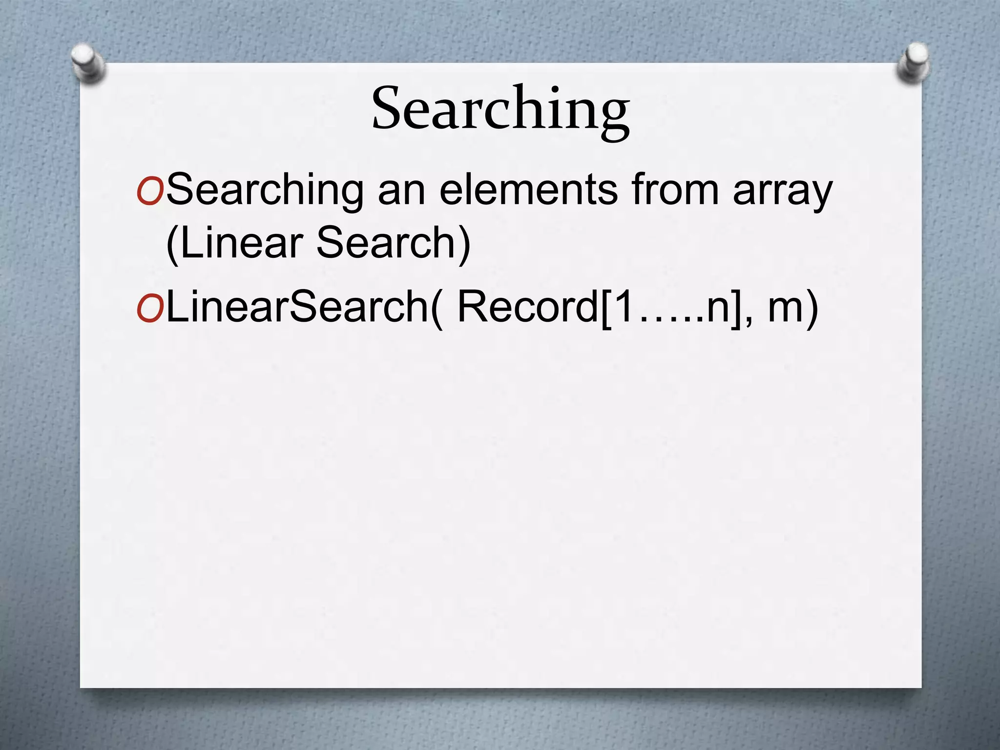 Searching
OSearching an elements from array
(Linear Search)
OLinearSearch( Record[1…..n], m)
 