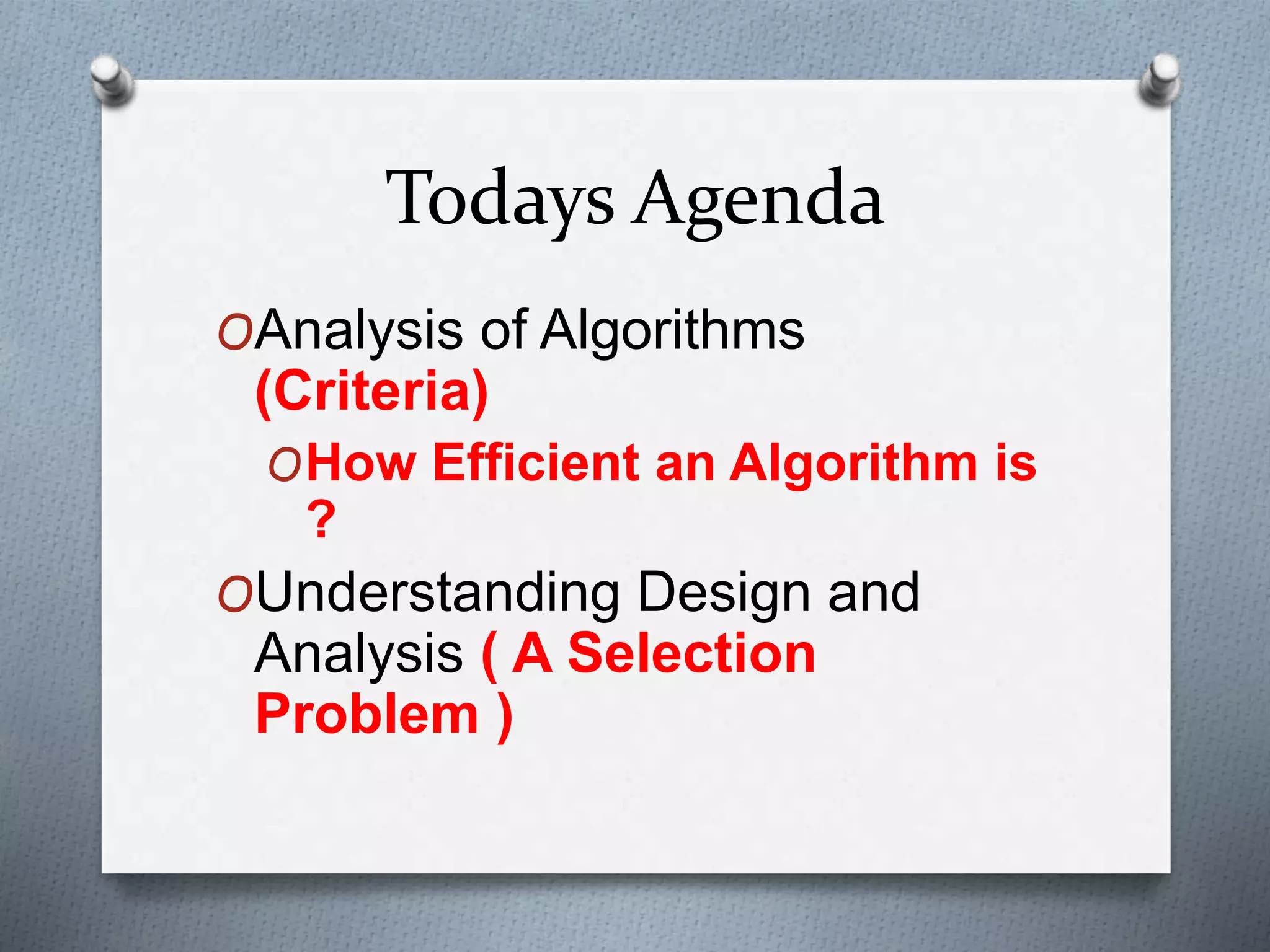 Todays Agenda
OAnalysis of Algorithms
(Criteria)
OHow Efficient an Algorithm is
?
OUnderstanding Design and
Analysis ( A Selection
Problem )
 