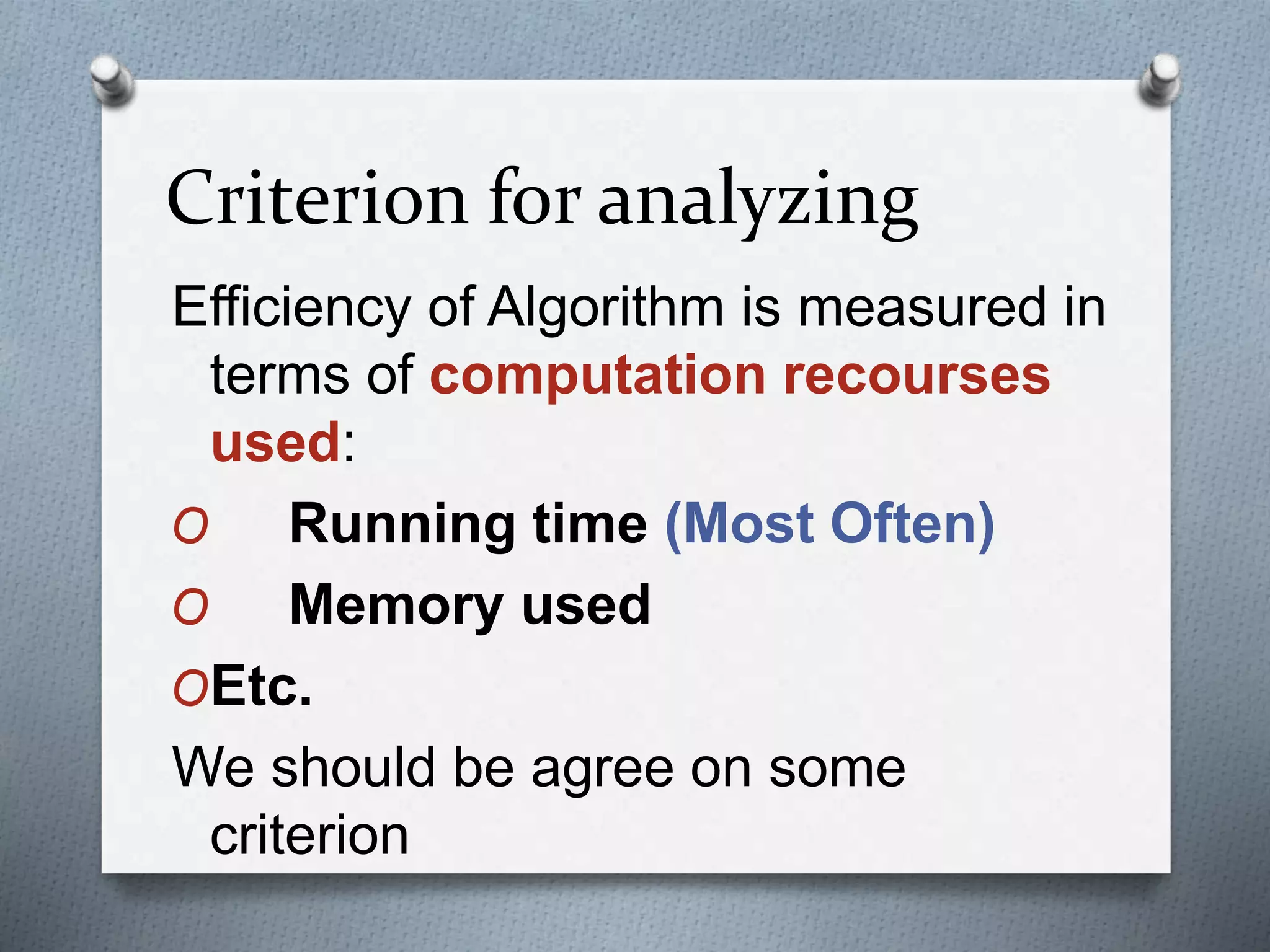 Criterion for analyzing
Efficiency of Algorithm is measured in
terms of computation recourses
used:
O Running time (Most Often)
O Memory used
OEtc.
We should be agree on some
criterion
 