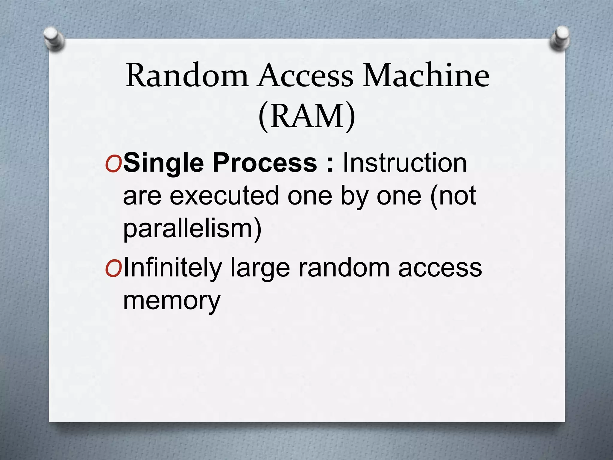 Random Access Machine
(RAM)
OSingle Process : Instruction
are executed one by one (not
parallelism)
OInfinitely large random access
memory
 