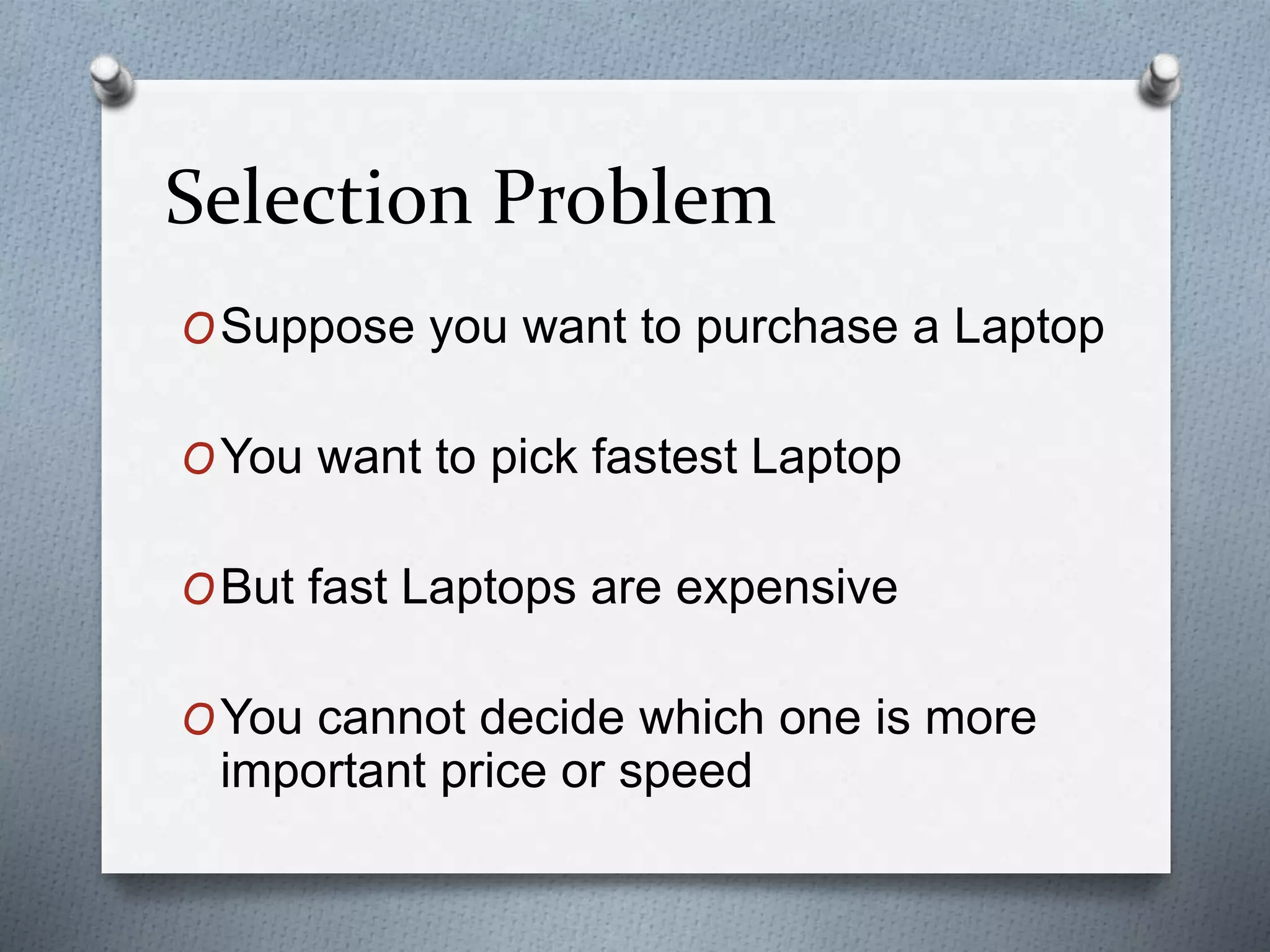Selection Problem
OSuppose you want to purchase a Laptop
OYou want to pick fastest Laptop
OBut fast Laptops are expensive
OYou cannot decide which one is more
important price or speed
 