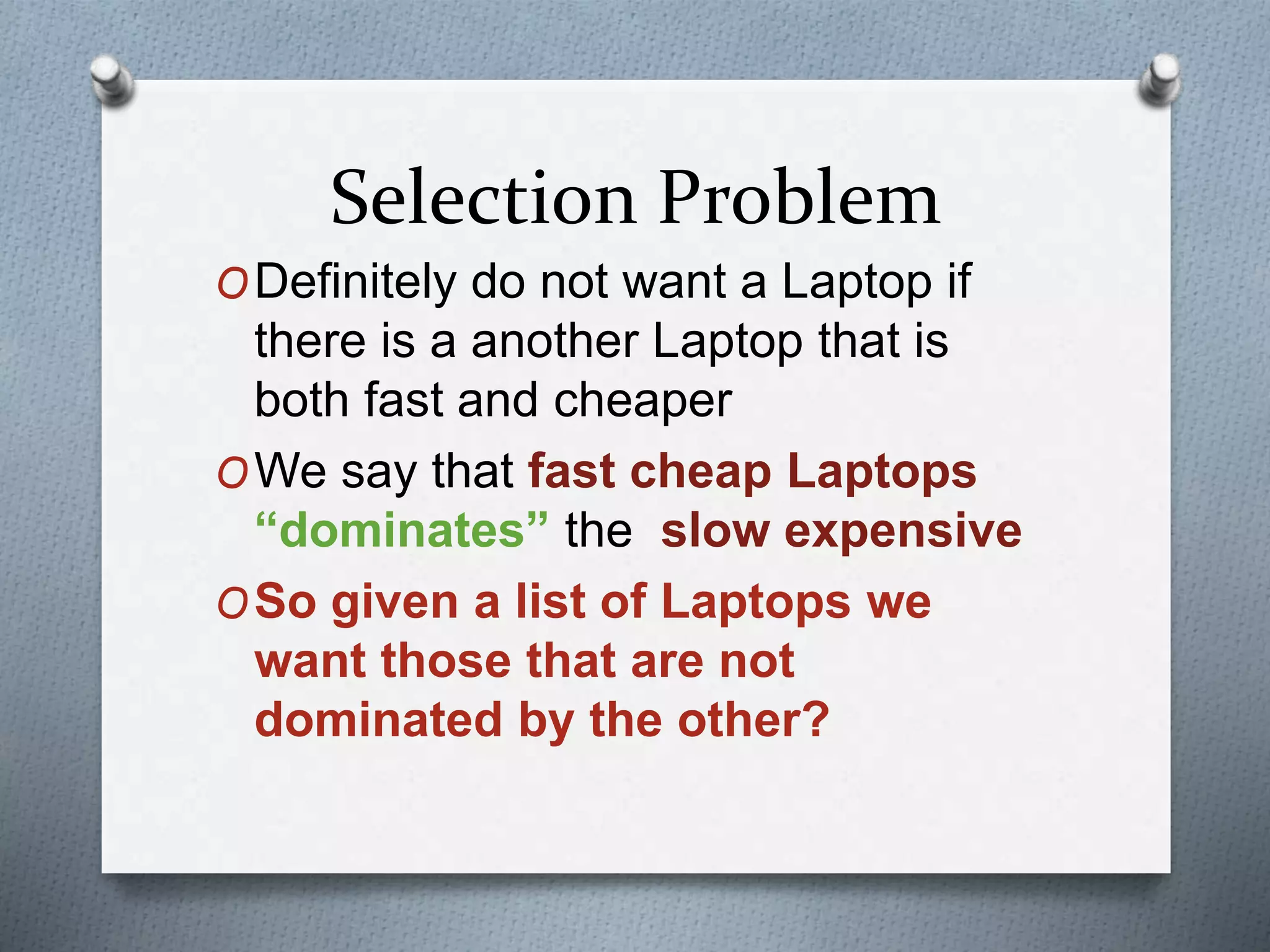 Selection Problem
ODefinitely do not want a Laptop if
there is a another Laptop that is
both fast and cheaper
OWe say that fast cheap Laptops
“dominates” the slow expensive
OSo given a list of Laptops we
want those that are not
dominated by the other?
 
