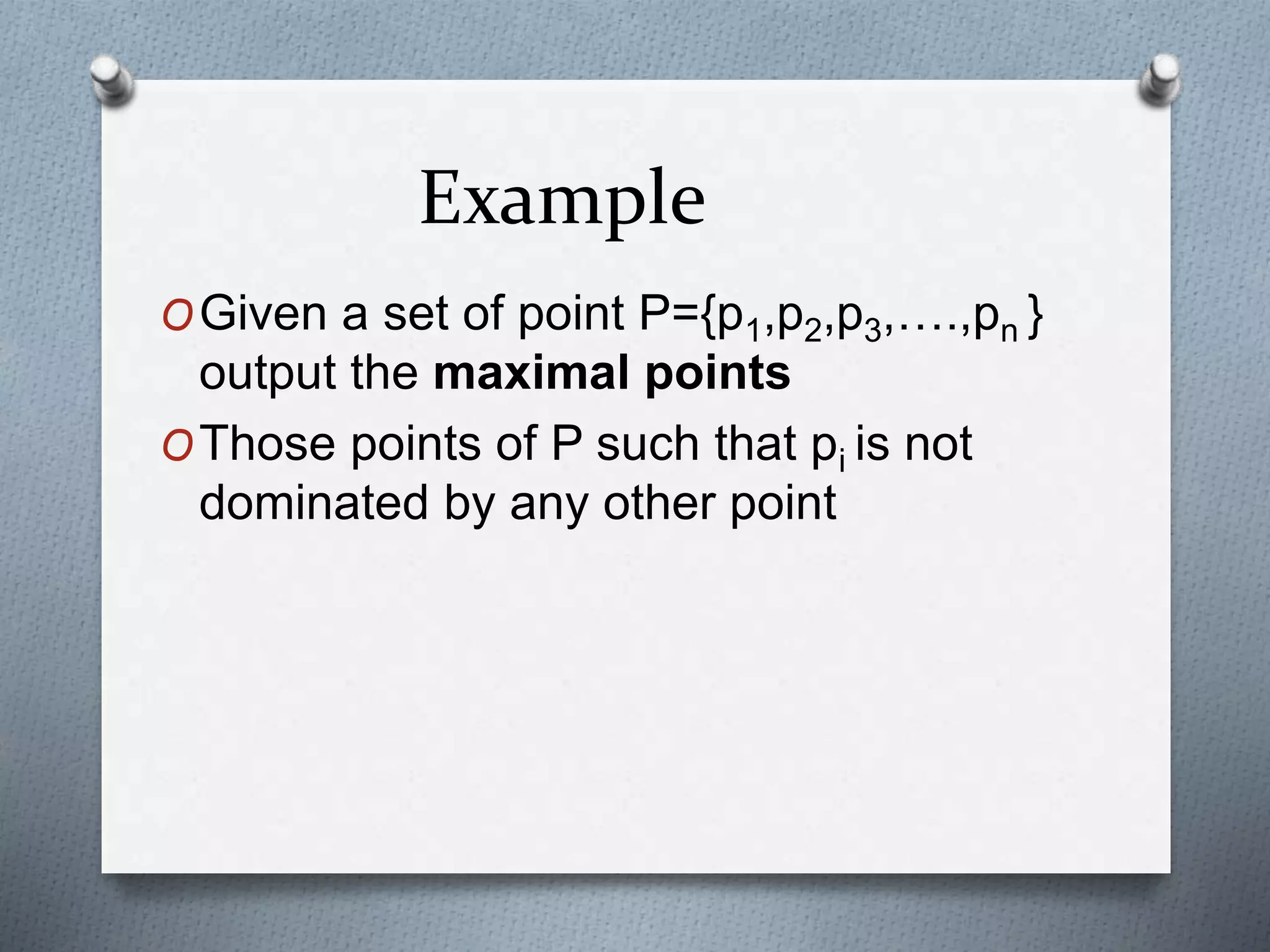 Example
OGiven a set of point P={p1,p2,p3,….,pn }
output the maximal points
OThose points of P such that pi is not
dominated by any other point
 