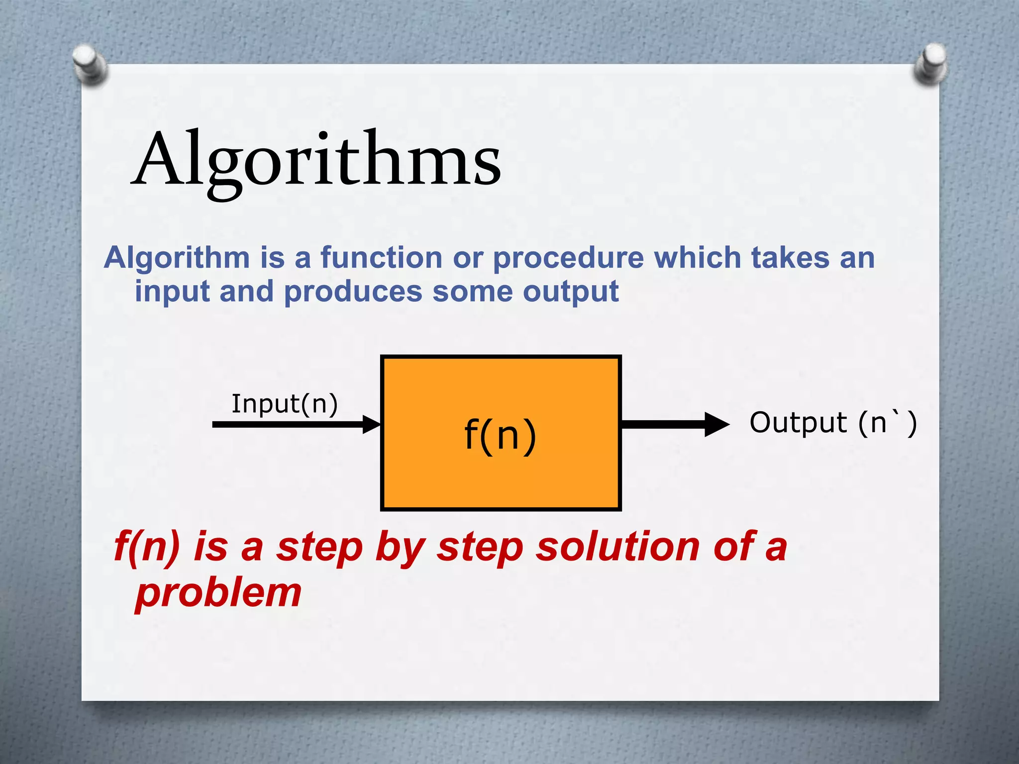 Algorithms
Algorithm is a function or procedure which takes an
input and produces some output
f(n) is a step by step solution of a
problem
f(n)
Input(n)
Output (n`)
 