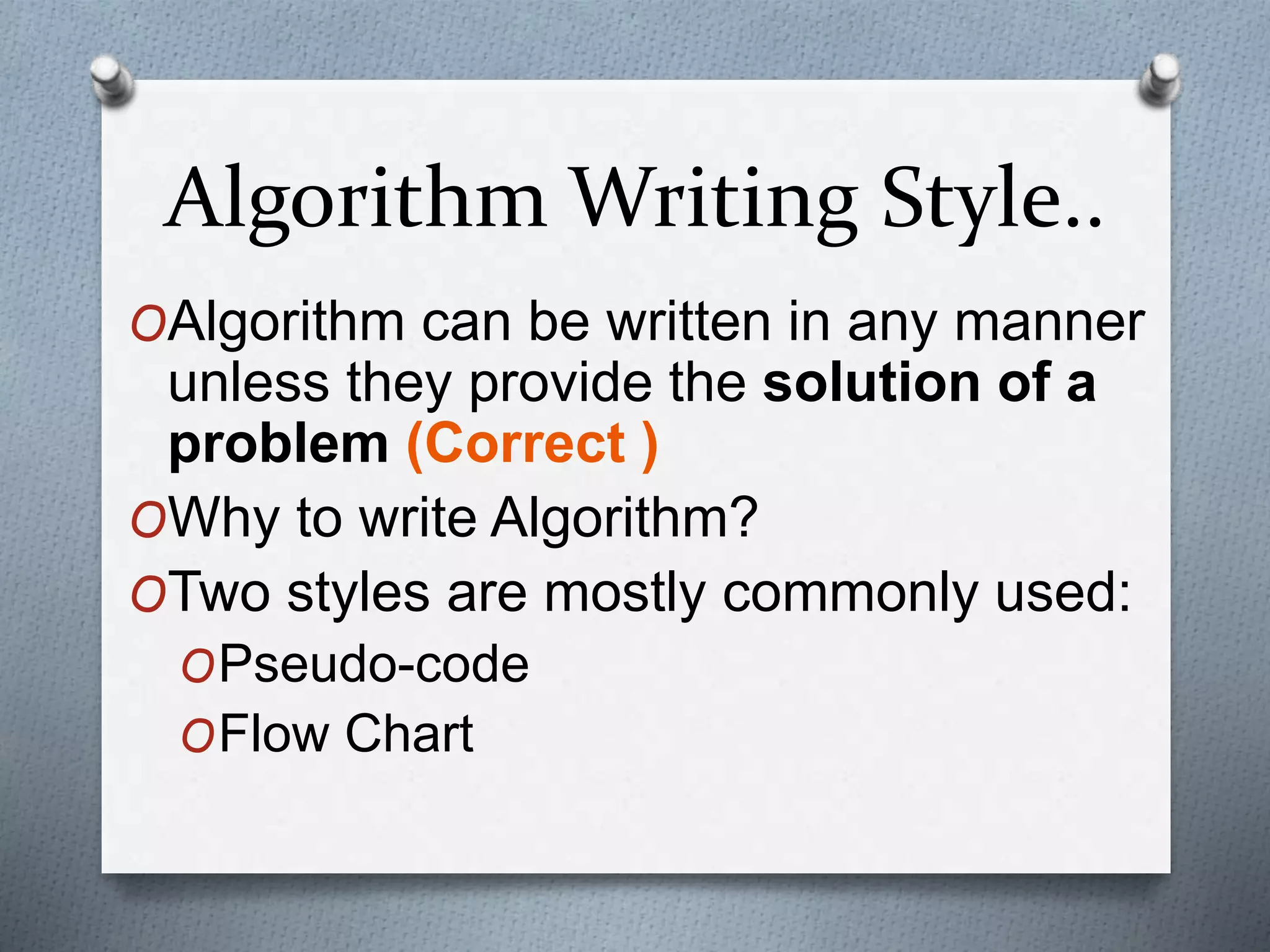 Algorithm Writing Style..
OAlgorithm can be written in any manner
unless they provide the solution of a
problem (Correct )
OWhy to write Algorithm?
OTwo styles are mostly commonly used:
OPseudo-code
OFlow Chart
 