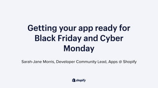 Getting your app ready for
Black Friday and Cyber
Monday
Sarah-Jane Morris, Developer Community Lead, Apps @ Shopify
 