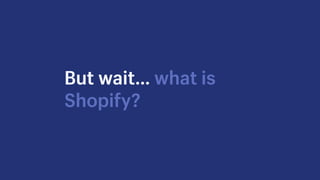 But wait… what is
Shopify?
 
