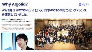 AWS時代 #CTONight という、日本のCTO向けのカンファレンス
を運営していました。
Why Algolia?
 