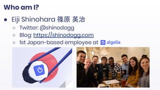 Who am I?
● Eiji Shinohara 篠原 英治
○ Twitter: @shinodogg
○ Blog: https://shinodogg.com
○ 1st Japan-based employee at
 