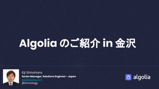Algolia のご紹介 in 金沢
Eiji Shinohara
Senior Manager, Solutions Engineer - Japan
eiji@algolia.com
@shinodogg
 