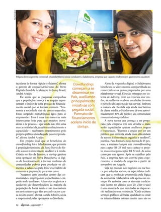 12 agosto/2017
taculares de forma rápida e eficiente”, afirma
o gerente de empreendedorismo do Porto
Digital e head de Aceleração da Jump Brasil,
André Araújo.
Ele avalia que as pequenas campanhas
que a população começa a se engajar repre-
sentam o início de uma prática de financia-
mento social que se tornará comum. “Eco-
nomia e sociedade não são coisas separadas.
Estão surgindo metodologias ágeis para se
empreender. Essa é uma das maneiras mais
interessantes hoje para que projetos inova-
dores e de pessoas – que ainda não têm uma
marca estabelecida, mas têm conhecimento e
capacidade – receberem investimentos pelo
próprio público alvo daquele possível produ-
to”, afirma André Araújo.
Um projeto local que se beneficiou do
crowdfunding foi o Saladorama, que permite
à população feminina da Zona Norte do Re-
cife acesso à alimentação saudável e à renda.
Criada no Rio de Janeiro, a startup ganhou
uma operação em Nova Descoberta. A lógi-
ca de funcionamento é formar mulheres de
comunidades pobres para produzir os ali-
mentos e educá-las para levar esse hábito de
consumo e preparação para suas casas.
“Atuamos com cozinhas dentro das co-
munidades, empregando, capacitando e em-
poderando mulheres. Alimentos orgânicos e
saudáveis são desconhecidos da maioria da
população de baixa renda e são inacessíveis
em restaurantes que têm essa oferta por cau-
sa do alto custo”, afirma Isabela Ribeiro, sócia
e responsável pelas operações no Nordeste.
Além da vaquinha digital, o Saladorama
beneficiou-se da economia compartilhada ao
comercializar os pratos preparados por uma
plataforma virtual. Eles são entregues no sis-
tema de delivery. Com os recursos das ven-
das, as mulheres recebem uma bolsa durante
o período de capacitação na startup. Embora
a maioria da clientela seja ainda dos bairros
de classe média, o Saladorama já tem aproxi-
madamente 40% de público da comunidade
consumindo os produtos.
A nova turma que começa a ser prepa-
rada pela empresa tem um detalhe a mais:
serão capacitadas apenas mulheres negras
e transexuais. “Fizemos a opção por ser um
público que enfrenta ainda mais dificuldade
de acesso à alimentação orgânica e saudável”,
justifica. Para formar a nova turma de 25 pes-
soas, a empresa lançou um crowndfounding
para captar R$ 25 mil para custear o proje-
to, mas conseguiu captar R$ 32 mil. As aulas
começam em agosto. Após se espalhar pelo
País, a empresa tem um convite para expe-
rimentar o modelo de negócios a partir de
novembro em Angola.
Seja no mundo dos negócios ou na bus-
ca por soluções sociais, os especialistas indi-
cam que a revolução promovida pela lógica
da economia colaborativa está apenas no co-
meço. Os embates com os sistemas tradicio-
nais (como no clássico caso do Uber x táxi)
é uma mostra de que nem todas as etapas se-
rão realizadas sem resistência. “Onde existem
serviços públicos de baixa qualidade ou onde
os intermediários cobram muito caro são os
Crowdfundings
começam a se
disseminar no
País, auxiliando
principalmente
iniciativas com
pegada social.
Formato de
financiamento
acelera início de
startups.
Polyana Cintra (gerente comercial) e Isabela Ribeiro (sócia) conduzem a Saladorama, empresa que capacita mulheres em gastronomia saudável.
Foto:TomCabral
 