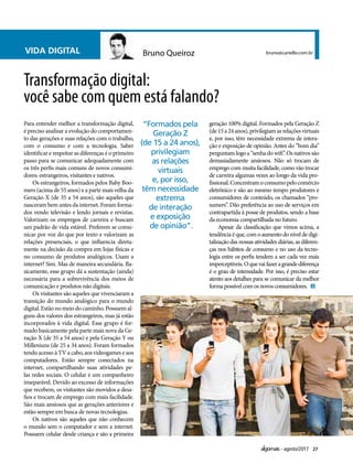 27agosto/2017
VIDA DIGITAL Bruno Queiroz bruno@cartello.com.br
Para entender melhor a transformação digital,
é preciso analisar a evolução do comportamen-
to das gerações e suas relações com o trabalho,
com o consumo e com a tecnologia. Saber
identificar e respeitar as diferenças é o primeiro
passo para se comunicar adequadamente com
os três perfis mais comuns de novos consumi-
dores: estrangeiros, visitantes e nativos.
Os estrangeiros, formados pelos Baby Boo-
mers (acima de 55 anos) e a parte mais velha da
Geração X (de 35 a 54 anos), são aqueles que
nasceram bem antes da internet. Foram forma-
dos vendo televisão e lendo jornais e revistas.
Valorizam os empregos de carreira e buscam
um padrão de vida estável. Preferem se comu-
nicar por voz do que por texto e valorizam as
relações presenciais, o que influencia direta-
mente na decisão da compra em lojas físicas e
no consumo de produtos analógicos. Usam a
internet? Sim. Mas de maneira secundária. Ba-
sicamente, esse grupo dá a sustentação (ainda)
necessária para a sobrevivência dos meios de
comunicação e produtos não digitais.
Os visitantes são aqueles que vivenciaram a
transição do mundo analógico para o mundo
digital. Estão no meio do caminho. Possuem al-
guns dos valores dos estrangeiros, mas já estão
incorporados à vida digital. Esse grupo é for-
mado basicamente pela parte mais nova da Ge-
ração X (de 35 a 54 anos) e pela Geração Y ou
Milleniuns (de 25 a 34 anos). Foram formados
tendo acesso à TV a cabo, aos videogames e aos
computadores. Estão sempre conectados na
internet, compartilhando suas atividades pe-
las redes sociais. O celular é um companheiro
inseparável. Devido ao excesso de informações
que recebem, os visitantes são movidos a desa-
fios e trocam de emprego com mais facilidade.
São mais ansiosos que as gerações anteriores e
estão sempre em busca de novas tecnologias.
Os nativos são aqueles que não conhecem
o mundo sem o computador e sem a internet.
Possuem celular desde criança e são a primeira
Transformação digital:
você sabe com quem está falando?
“Formados pela
Geração Z
(de 15 a 24 anos),
privilegiam
as relações
virtuais
e, por isso,
têm necessidade
extrema
de interação
e exposição
de opinião”.
geração 100% digital. Formados pela Geração Z
(de15a24anos),privilegiamasrelaçõesvirtuais
e, por isso, têm necessidade extrema de intera-
ção e exposição de opinião. Antes do “bom dia”
perguntam logo a “senha do wifi”. Os nativos são
demasiadamente ansiosos. Não só trocam de
emprego com muita facilidade, como vão trocar
de carreira algumas vezes ao longo da vida pro-
fissional.Concentramoconsumopelocomércio
eletrônico e são ao mesmo tempo produtores e
consumidores de conteúdo, os chamados “pro-
sumers”. Dão preferência ao uso de serviços em
contrapartida à posse de produtos, sendo a base
da economia compartilhada no futuro.
Apesar da classificação que vimos acima, a
tendência é que, com o aumento do nível de digi-
talização das nossas atividades diárias, as diferen-
ças nos hábitos de consumo e no uso da tecno-
logia entre os perfis tendem a ser cada vez mais
imperceptíveis.Oquevaifazeragrandediferença
é o grau de intensidade. Por isso, é preciso estar
atento aos detalhes para se comunicar da melhor
formapossívelcomosnovosconsumidores.
 