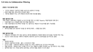 5.6 Intro to Collaborative Filtering
콘텐츠 기반 필터링 단점
• 인간의 취향은 기본적인 제품 속성으로 표현하기 어려움
-> 많은 제품 태깅, 특징 엔지니어링이 필요
• 레이팅 행렬이 주는 고객 취향과 판단에 대한 정보를 활용x
협업 필터링 유래
1992 제록스 PARC에서 개발된 뉴스와 아티클 추천 시스템인 Tapastry 개발자들에 의해 창시
• 사용자들이 뉴스 메일에 대한 피드백을 제공하고
• 다른 사용자들의 피드백에 기반을 두고 들어오는 메일의 우선순위를 필터 가능했음.
현재 협업 필터링의 의미
• 레이팅 행렬 안의 정보에 기반을 둔 레이팅 예측 -> 행렬 완성 문제
협업 필터링 장점
• 카탈로그 아이템의 추가 정보 없이도 레이팅 행렬안의 가용한 패턴과 유사성을 기반해 추천 가능.
• 인간의 기호와 판단을 기록하기 때문에 사용자의 심리적 프로파일을 암시적으로 설명
약점
• 희박한 레이팅
• 새로운 사용자와 아이템 – 콜드 스타트에 더 약함
• 인기도 편향 – 전형적인 패턴에 기반을 두고 추천, 대중적으로 인기있는거에 편향
• 제품 표준화 – 복잡한 내부 구조를 가지고 있는 제품의 모델링 어려움 (.e.g. 업그레이드 되는 제품)
• 영역에 대한 지식- 특정 영역의 경우에는 오히려 제품 콘텐츠 지식이 중요
 