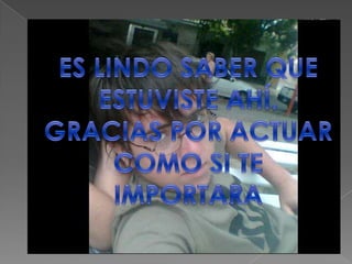 ES LINDO SABER QUE ESTUVISTE AHÍ.GRACIAS POR ACTUAR COMO SI TE IMPORTARA