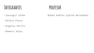 Integrantes profesor
-Jauregui Jaime Ruben Andres Espino Hernandes
-Alfaro Piero
-Angeles Martin
-Romero Jesus
 