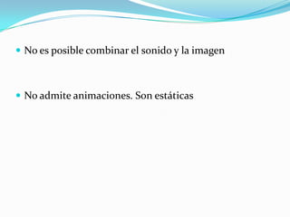  No es posible combinar el sonido y la imagen

 No admite animaciones. Son estáticas

 