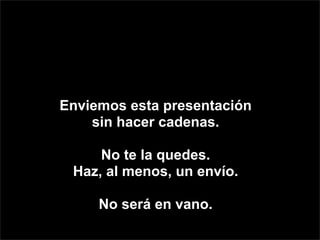 Enviemos esta presentación
       Enviemos
    sin hacer cadenas.

     No te la quedes.
 Haz, al menos, un envío.

     No será en vano.
 