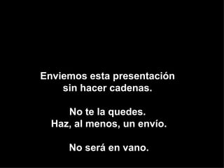 Enviemos Enviemos esta presentación  sin hacer cadenas.  No te la quedes.  Haz, al menos, un envío. No será en vano. 