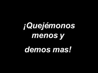 ¡Quejémonos menos y  demos mas!   