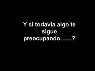 Y si todavía algo te
 NO TE QUEJES!
       sigue
preocupando……?
 