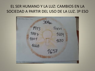 EL SER HUMANO Y LA LUZ: CAMBIOS EN LA
SOCIEDAD A PARTIR DEL USO DE LA LUZ. 3º ESO
 