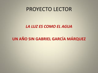 PROYECTO LECTOR
LA LUZ ES COMO EL AGUA
UN AÑO SIN GABRIEL GARCÍA MÁRQUEZ
 