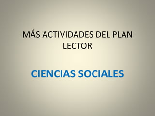 MÁS ACTIVIDADES DEL PLAN
LECTOR
CIENCIAS SOCIALES
 