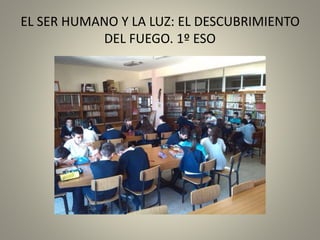 EL SER HUMANO Y LA LUZ: EL DESCUBRIMIENTO
DEL FUEGO. 1º ESO
 