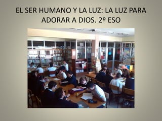 EL SER HUMANO Y LA LUZ: LA LUZ PARA
ADORAR A DIOS. 2º ESO
 