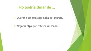 No podría dejar de …
1. Querer a los míos por nada del mundo.
2. Mejorar algo que esté en mi mano.
 