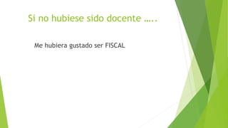 Si no hubiese sido docente …..
Me hubiera gustado ser FISCAL
 