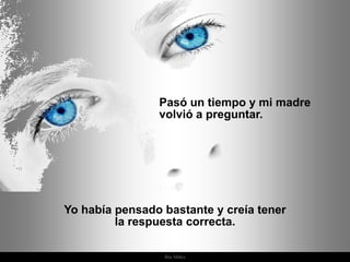 Pasó un tiempo y mi madre
                volvió a preguntar.




Yo había pensado bastante y creía tener
         la respuesta correcta.

                 Ria Slides
 