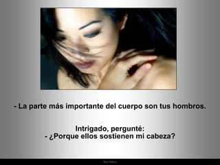 - La parte más importante del cuerpo son tus hombros.


                Intrigado, pergunté:
        - ¿Porque ellos sostienen mi cabeza?


                        Ria Slides
 